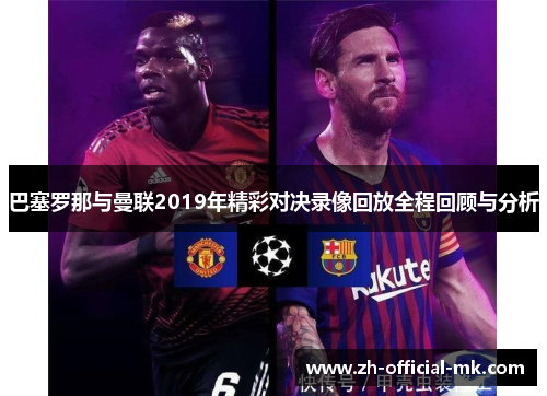 巴塞罗那与曼联2019年精彩对决录像回放全程回顾与分析